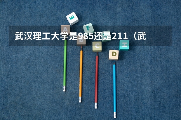 武汉理工大学是985还是211（武汉理工是985还是211学校）