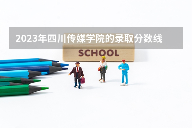 2023年四川传媒学院的录取分数线是多少？