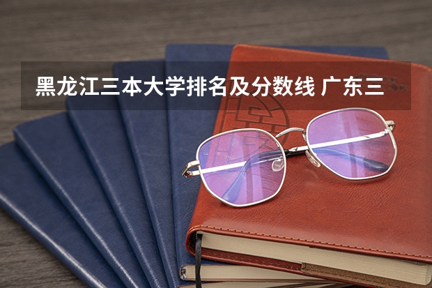 黑龙江三本大学排名及分数线 广东三本大学排名及分数线