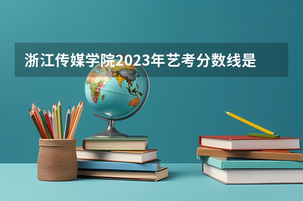 浙江传媒学院2023年艺考分数线是多少?