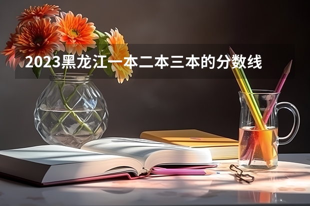 2023黑龙江一本二本三本的分数线 黑龙江2023高考分数线公布