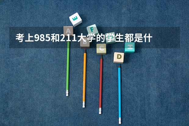 考上985和211大学的学生都是什么样的学生呢？