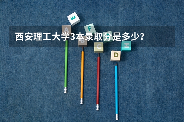 西安理工大学3本录取分是多少？