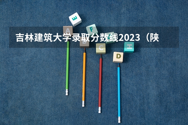 吉林建筑大学录取分数线2023（陕西建筑科技大学2023录取分数线）