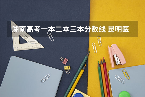 湖南高考一本二本三本分数线 昆明医科大学海源学院在湖南近4年三本录取线