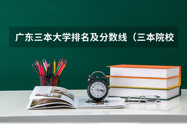 广东三本大学排名及分数线（三本院校排名及录取分数线）