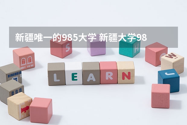 新疆唯一的985大学 新疆大学985还是211好