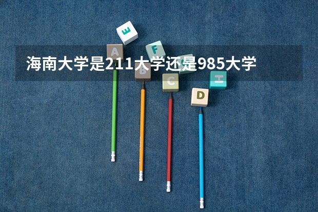 海南大学是211大学还是985大学? 海南大学是211大学还是985大学