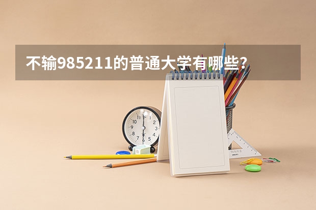 不输985211的普通大学有哪些？附四非大学名单及特色