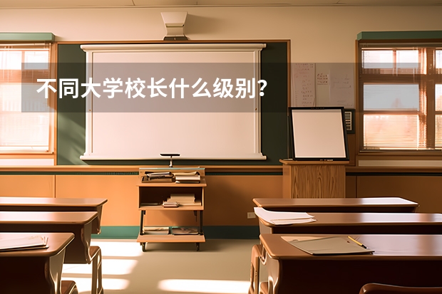 不同大学校长什么级别？
