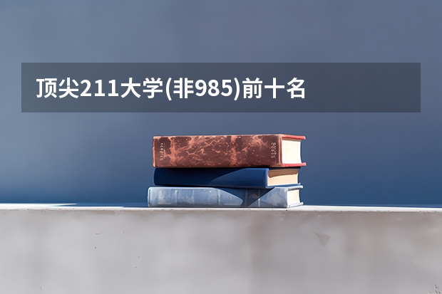 顶尖211大学(非985)前十名 全国非985的211大学名单排名
