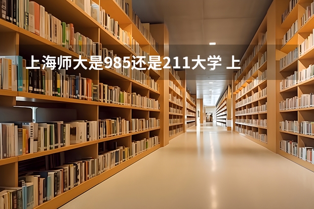 上海师大是985还是211大学 上海华东师范大学是985还是211大学