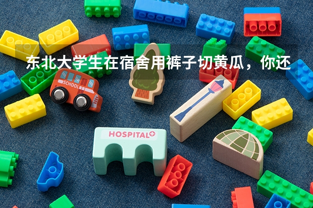 东北大学生在宿舍用裤子切黄瓜，你还见过室友的什么沙雕操作？
