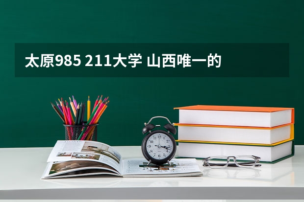 太原985 211大学 山西唯一的985大学