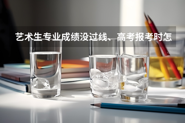 艺术生专业成绩没过线、高考报考时怎么填志愿？