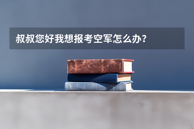 叔叔您好我想报考空军怎么办?
