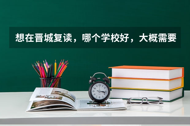 想在晋城复读，哪个学校好，大概需要多少钱，各位知道的回答下， 希望回答大概需要多少钱