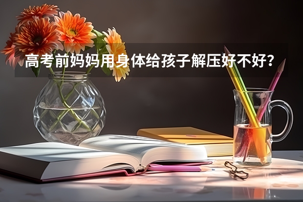 高考前妈妈用身体给孩子解压好不好？（孩子高考前，该不该跟他说妈妈得了癌症？）
