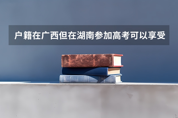 户籍在广西但在湖南参加高考可以享受加分政策吗？