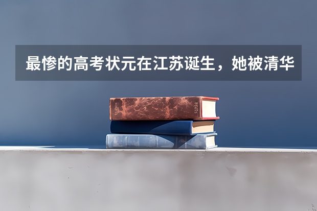 最惨的高考状元在江苏诞生,她被清华北大拒收,后来的她去了哪里?
