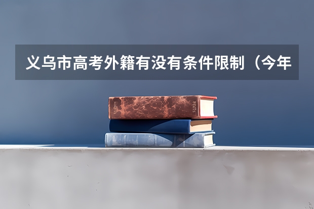 义乌市高考外籍有没有条件限制(今年外籍考生在昆明高考有何规定)