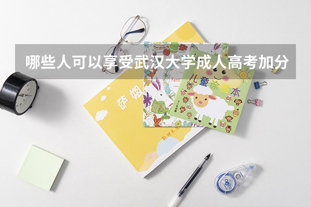 哪些人可以享受武汉大学成人高考加分政策?
