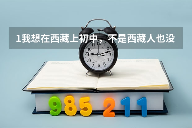 1.我想在西藏上初中，不是西藏人也没有那里的户口，能上吗？ 2.能在那高考吗？