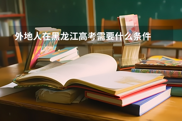 外地人在黑龙江高考需要什么条件