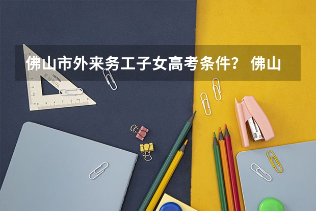 佛山市外来务工子女高考条件？ 佛山市高考人数
