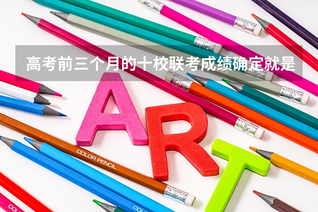 高考前三个月的十校联考成绩确定就是高考成绩吗