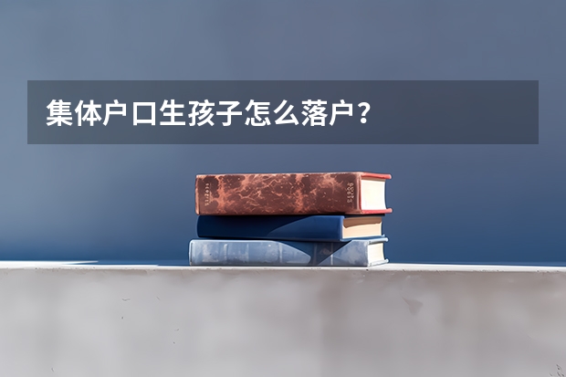 集体户口生孩子怎么落户?