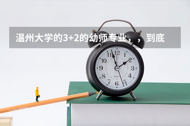 温州大学的3+2的幼师专业，，到底应该怎么考，，它是怎么考上的