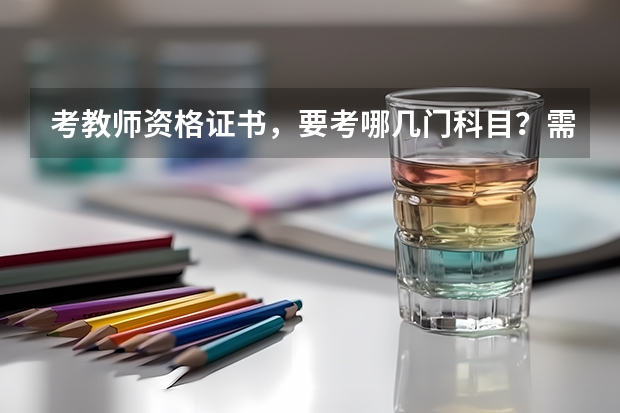 考教师资格证书,要考哪几门科目?需要什么条件?