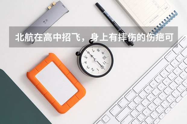 北航在高中招飞,身上有摔伤的伤疤可以吗?不可以怎麽办