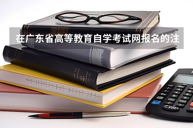 在广东省高等教育自学考试网报名的注意事项有哪些?