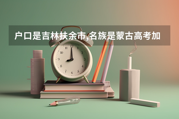户口是吉林扶余市,名族是蒙古高考加分吗