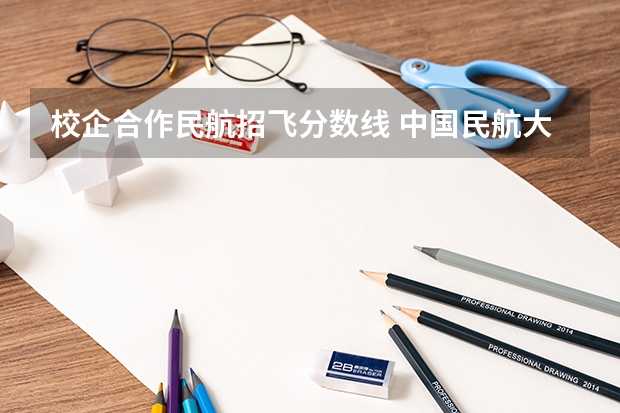 校企合作民航招飞分数线 中国民航大学飞行技术专业招生简章(修订版)