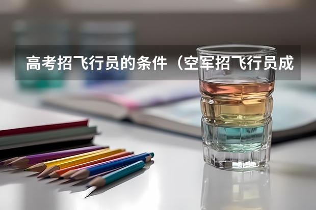 高考招飞行员的条件（空军招飞行员成绩要求？）