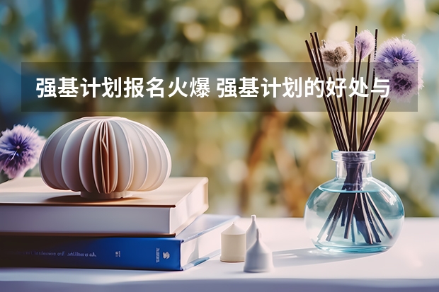 强基计划报名火爆 强基计划的好处与坏处