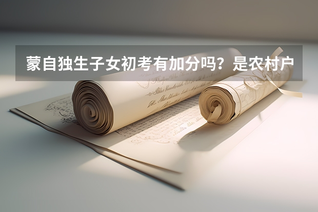 蒙自独生子女初考有加分吗?是农村户口,可以加几分,高考的有吗?可