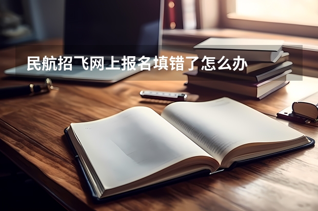 民航招飞网上报名填错了怎么办