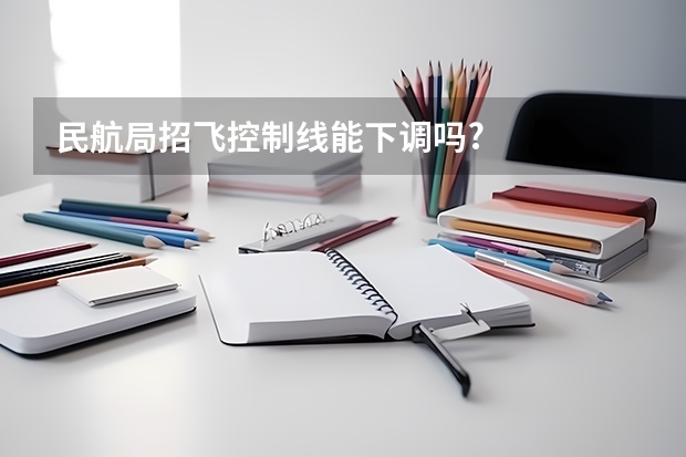 民航局招飞控制线能下调吗?