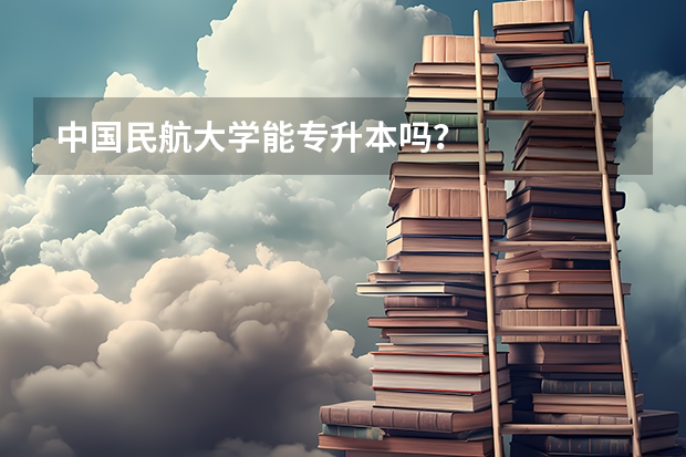 中国民航大学能专升本吗？