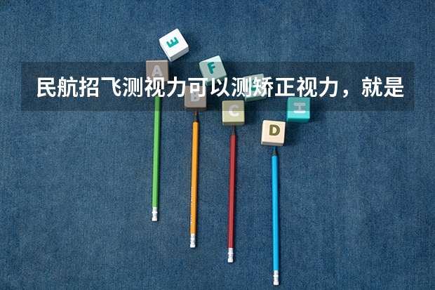 民航招飞测视力可以测矫正视力，就是说近视的人也可以招收 飞行员的报考条件视力