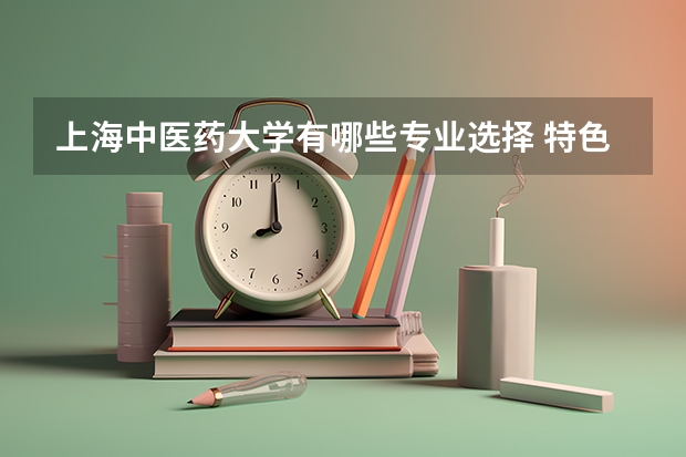 上海中医药大学有哪些专业选择 特色专业推荐