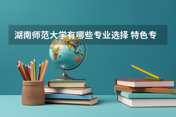 湖南师范大学有哪些专业选择 特色专业推荐