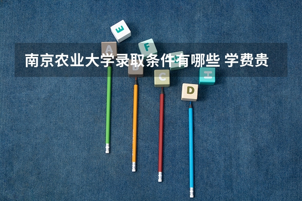 南京农业大学录取条件有哪些 学费贵吗？