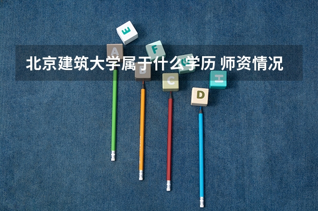 北京建筑大学属于什么学历 师资情况怎么样