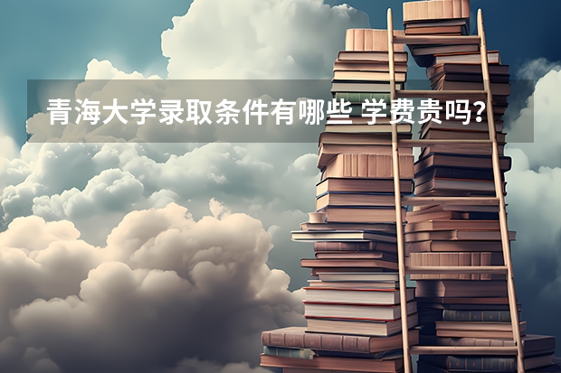 青海大学录取条件有哪些 学费贵吗？