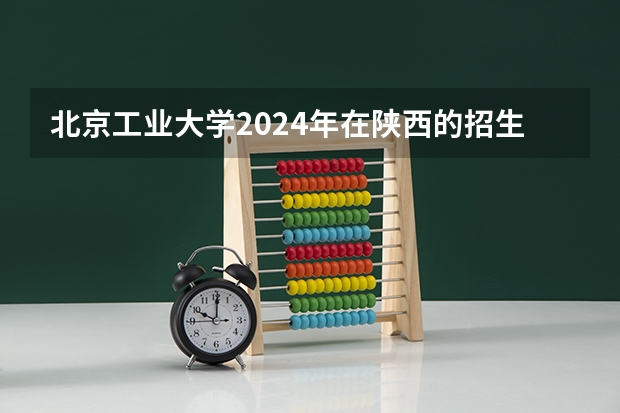 北京工业大学2024年在陕西的招生情况